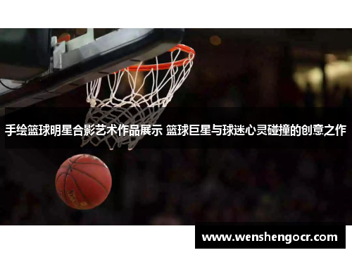 手绘篮球明星合影艺术作品展示 篮球巨星与球迷心灵碰撞的创意之作